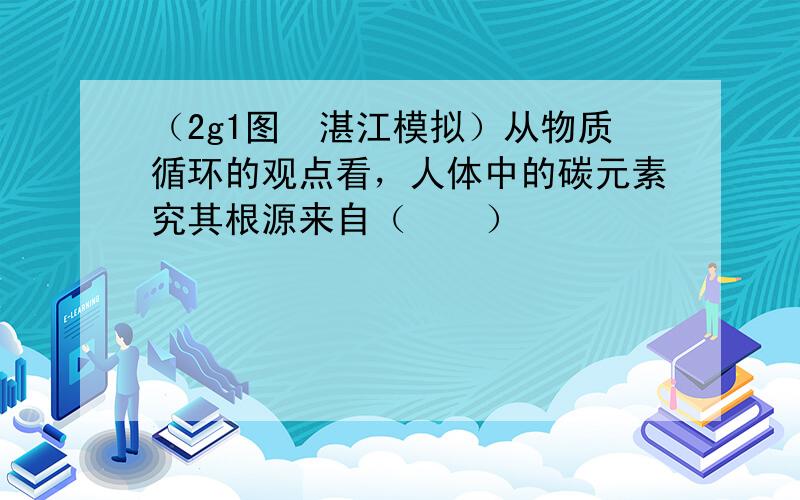 （2g1图•湛江模拟）从物质循环的观点看，人体中的碳元素究其根源来自（　　）