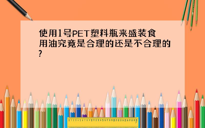 使用1号PET塑料瓶来盛装食用油究竟是合理的还是不合理的?