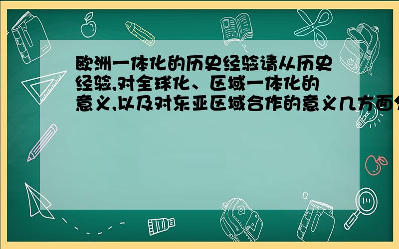 欧洲一体化的历史经验请从历史经验,对全球化、区域一体化的意义,以及对东亚区域合作的意义几方面分别论述.