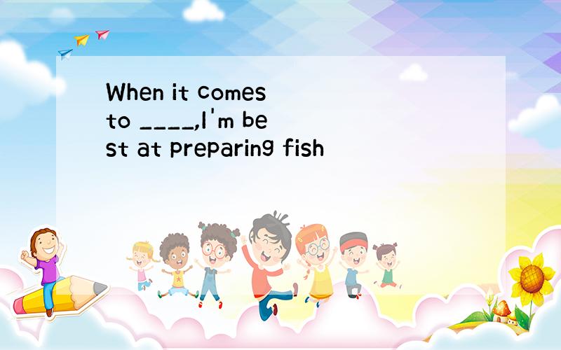 When it comes to ____,I'm best at preparing fish