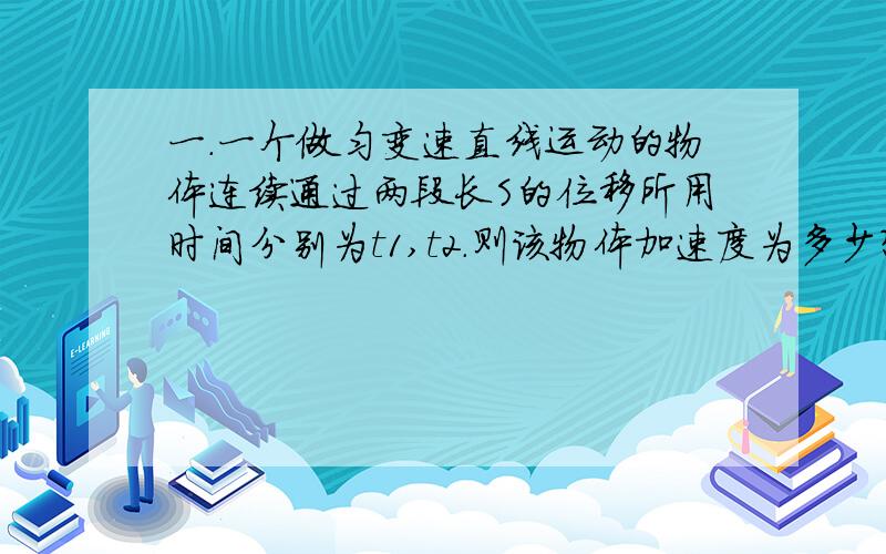 一.一个做匀变速直线运动的物体连续通过两段长S的位移所用时间分别为t1,t2.则该物体加速度为多少?