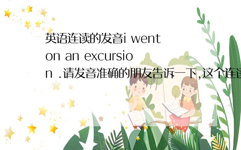 英语连读的发音i went on an excursion .请发音准确的朋友告诉一下,这个连读如何读?我在音频里听了好