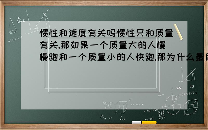 惯性和速度有关吗惯性只和质量有关,那如果一个质量大的人慢慢跑和一个质量小的人快跑,那为什么最后停下来那个跑得快的人往前冲