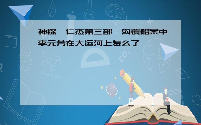 神探狄仁杰第三部邗沟覆船案中李元芳在大运河上怎么了