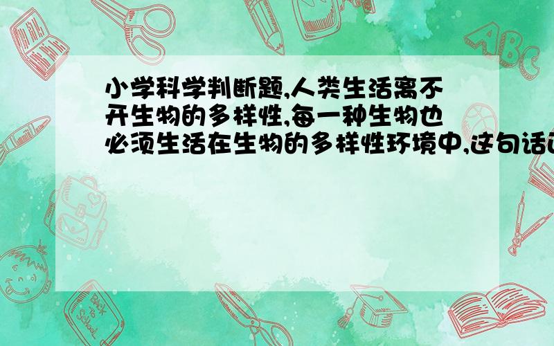 小学科学判断题,人类生活离不开生物的多样性,每一种生物也必须生活在生物的多样性环境中,这句话正确吗?如果错误,能否举个反