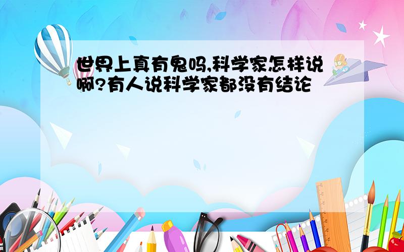 世界上真有鬼吗,科学家怎样说啊?有人说科学家都没有结论