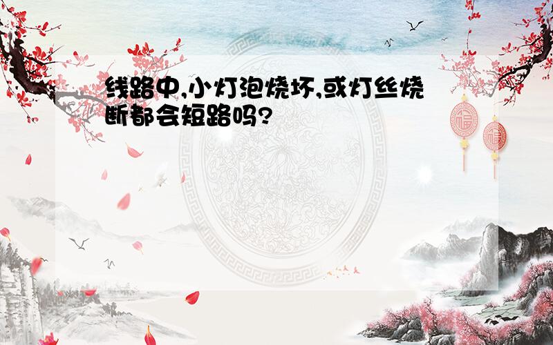 线路中,小灯泡烧坏,或灯丝烧断都会短路吗?