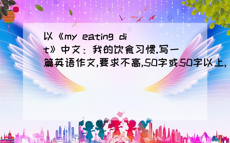 以《my eating dit》中文：我的饮食习惯.写一篇英语作文,要求不高,50字或50字以上,