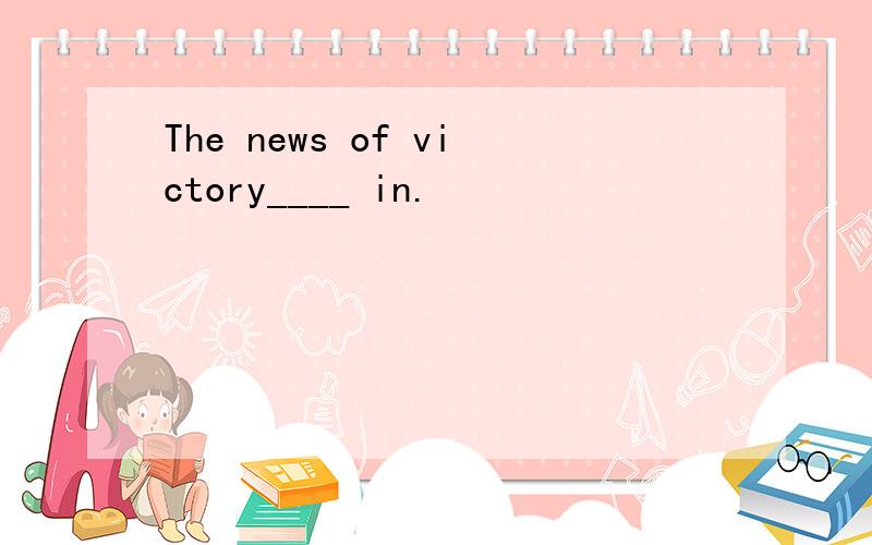 The news of victory____ in.