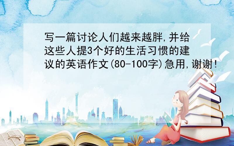 写一篇讨论人们越来越胖,并给这些人提3个好的生活习惯的建议的英语作文(80-100字)急用,谢谢!