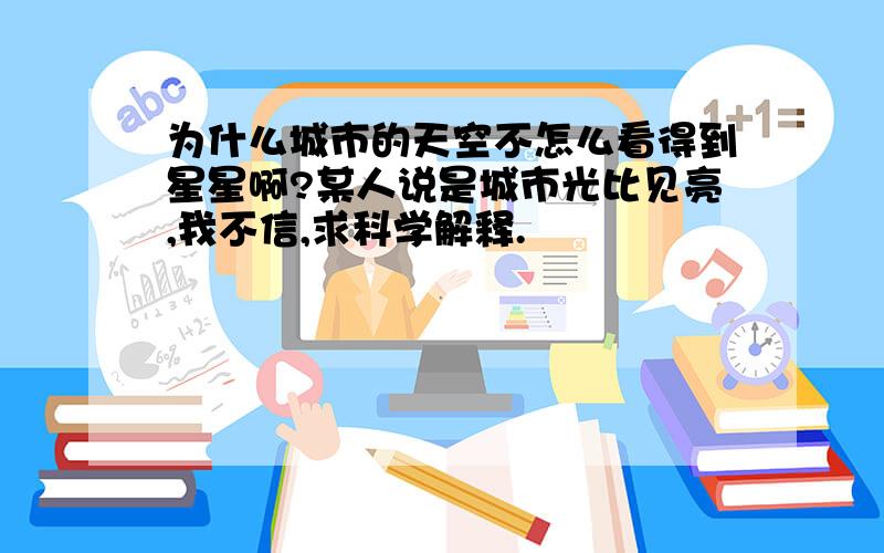 为什么城市的天空不怎么看得到星星啊?某人说是城市光比见亮,我不信,求科学解释.