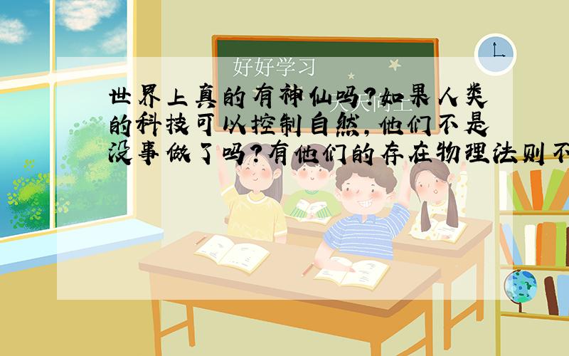 世界上真的有神仙吗?如果人类的科技可以控制自然,他们不是没事做了吗?有他们的存在物理法则不是全错了