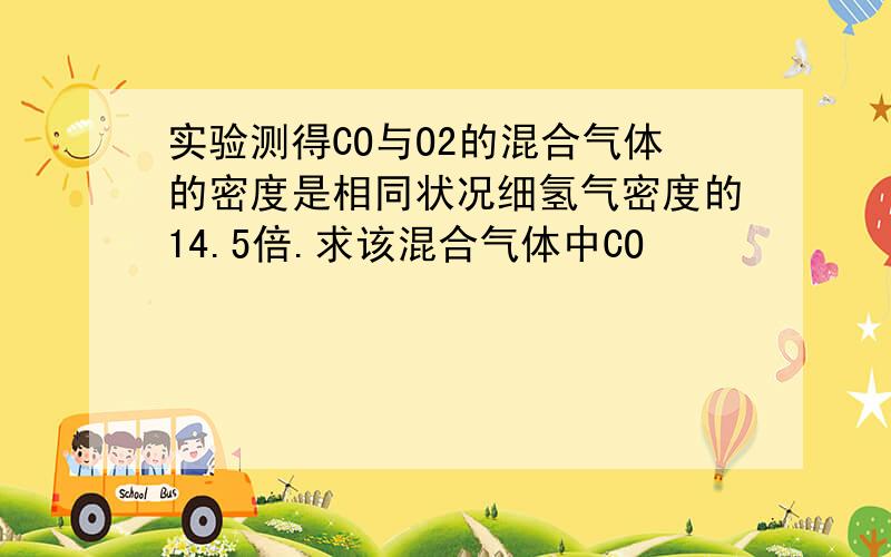 实验测得CO与O2的混合气体的密度是相同状况细氢气密度的14.5倍.求该混合气体中CO