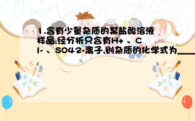 1.含有少量杂质的某盐酸溶液样品,经分析只含有H+ 、Cl- 、SO42-离子,则杂质的化学式为_____,若溶液中Cl