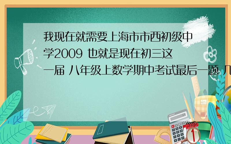 我现在就需要上海市市西初级中学2009 也就是现在初三这一届 八年级上数学期中考试最后一题 几何题的证明过程及答案 可简