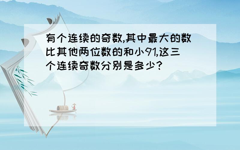 有个连续的奇数,其中最大的数比其他两位数的和小91,这三个连续奇数分别是多少?