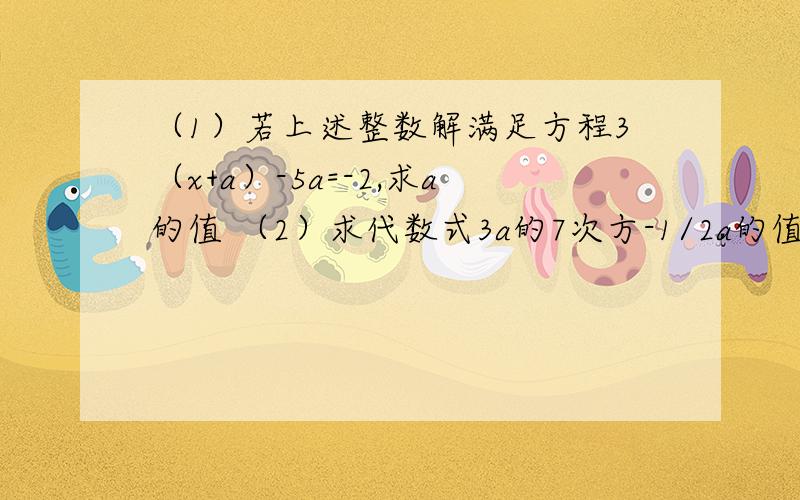 （1）若上述整数解满足方程3（x+a）-5a=-2,求a的值 （2）求代数式3a的7次方-1/2a的值