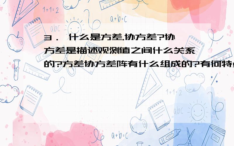 3． 什么是方差.协方差?协方差是描述观测值之间什么关系的?方差协方差阵有什么组成的?有何特点?