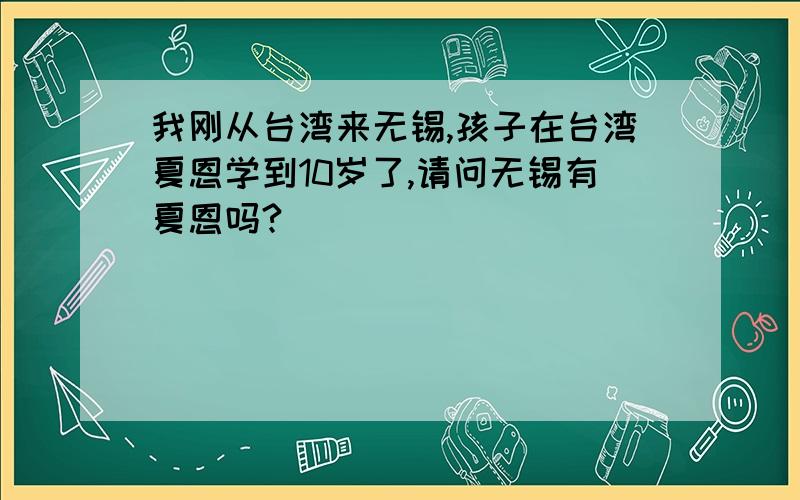 我刚从台湾来无锡,孩子在台湾夏恩学到10岁了,请问无锡有夏恩吗?