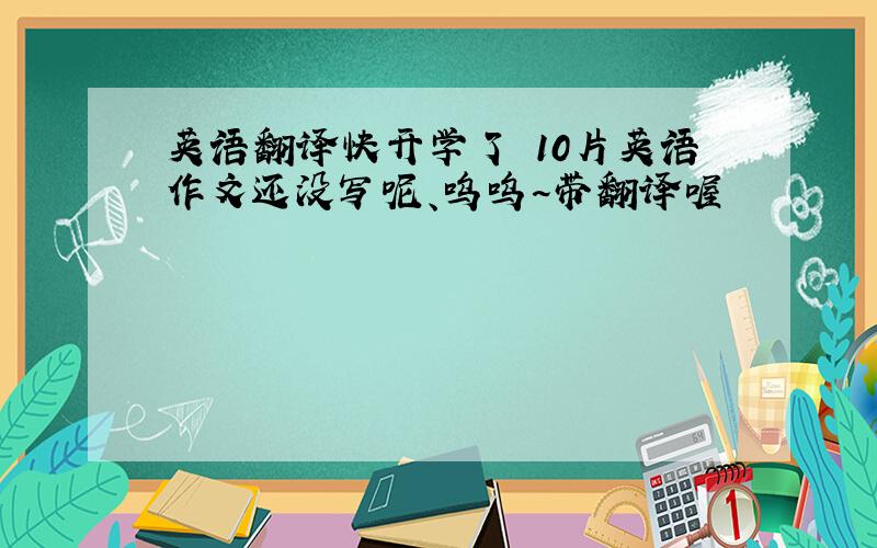 英语翻译快开学了 10片英语作文还没写呢、呜呜~带翻译喔