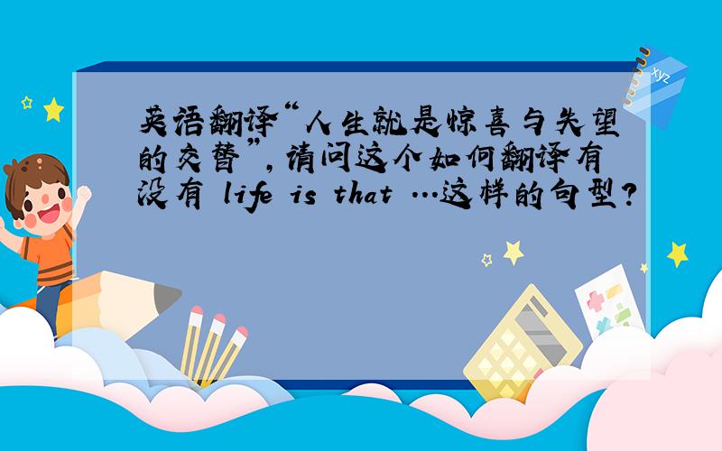 英语翻译“人生就是惊喜与失望的交替”,请问这个如何翻译有没有 life is that ...这样的句型？