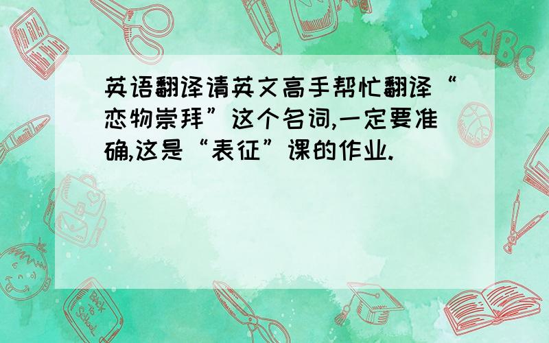 英语翻译请英文高手帮忙翻译“恋物崇拜”这个名词,一定要准确,这是“表征”课的作业.