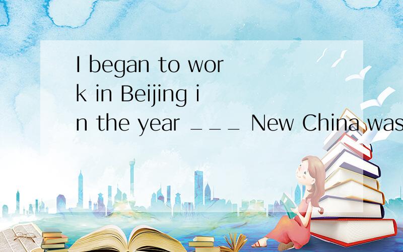 I began to work in Beijing in the year ___ New China was fou