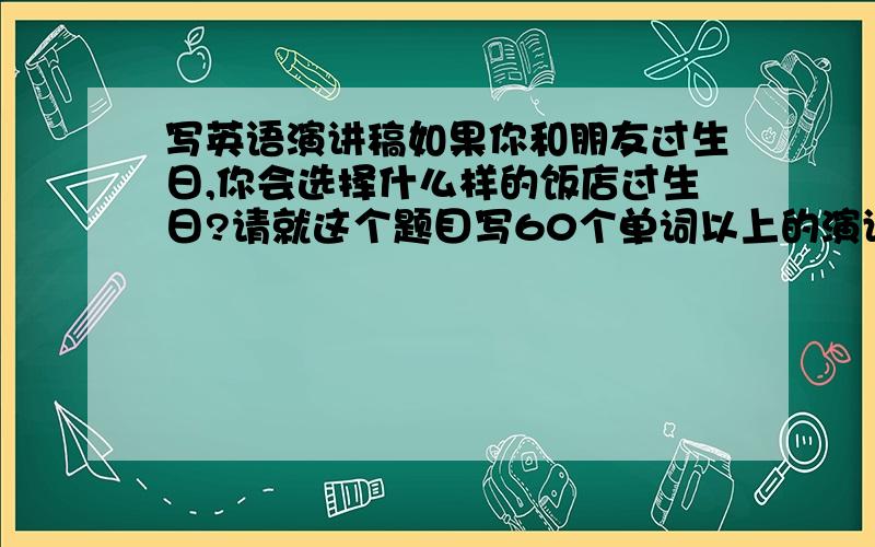 写英语演讲稿如果你和朋友过生日,你会选择什么样的饭店过生日?请就这个题目写60个单词以上的演讲稿