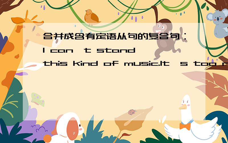 合并成含有定语从句的复合句：I can't stand this kind of music.It's too nois