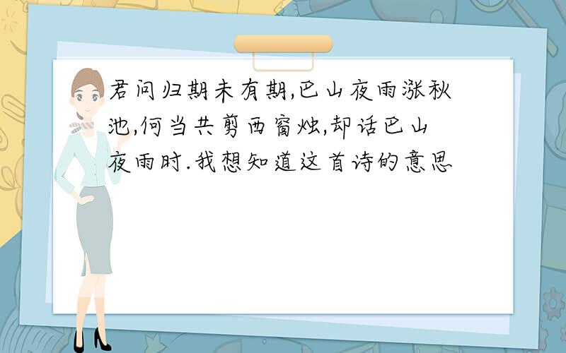 君问归期未有期,巴山夜雨涨秋池,何当共剪西窗烛,却话巴山夜雨时.我想知道这首诗的意思