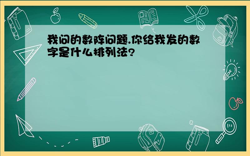 我问的数阵问题.你给我发的数字是什么排列法?