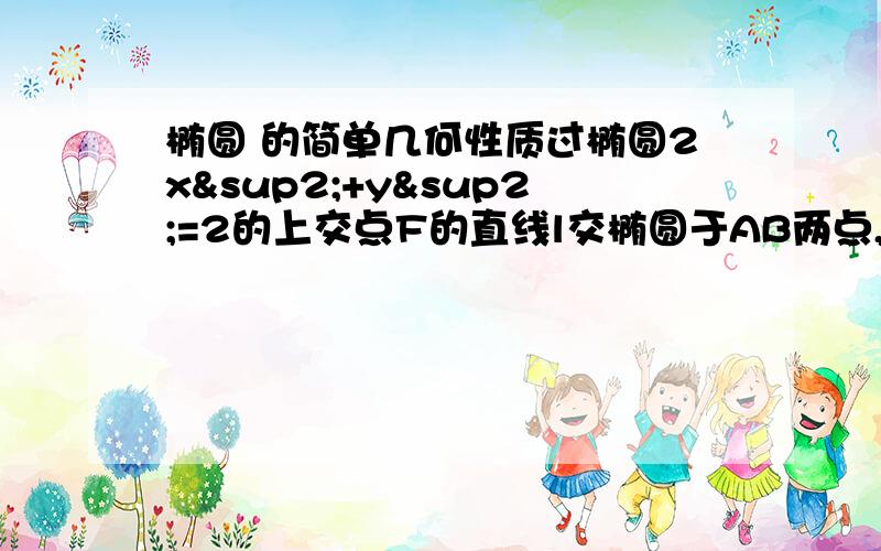 椭圆 的简单几何性质过椭圆2x²+y²=2的上交点F的直线l交椭圆于AB两点,求△AOB（O为原点）