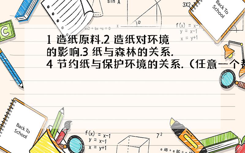 1 造纸原料.2 造纸对环境的影响.3 纸与森林的关系.4 节约纸与保护环境的关系.（任意一个都可以）