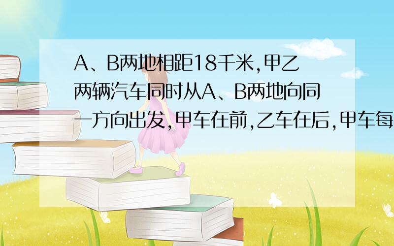 A、B两地相距18千米,甲乙两辆汽车同时从A、B两地向同一方向出发,甲车在前,乙车在后,甲车每小时行48千