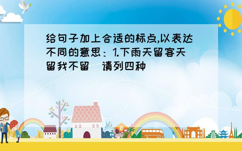 给句子加上合适的标点,以表达不同的意思：1.下雨天留客天留我不留(请列四种)