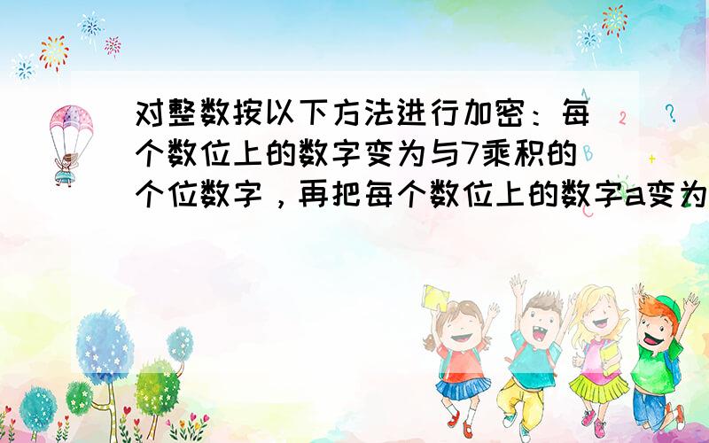 对整数按以下方法进行加密：每个数位上的数字变为与7乘积的个位数字，再把每个数位上的数字a变为10-a．如果一个数按照上面