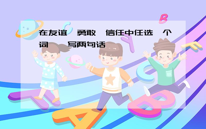 在友谊,勇敢,信任中任选一个词,彷写两句话