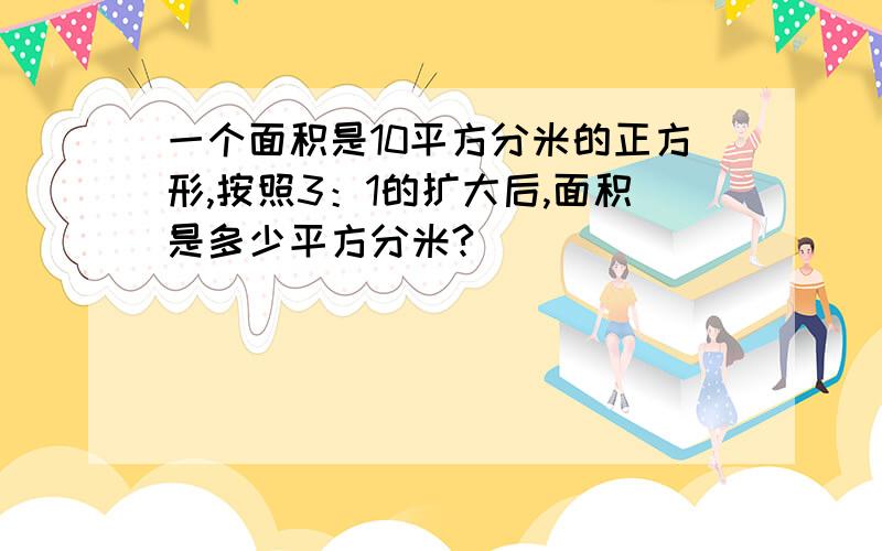 一个面积是10平方分米的正方形,按照3：1的扩大后,面积是多少平方分米?