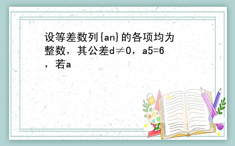 设等差数列{an}的各项均为整数，其公差d≠0，a5=6，若a