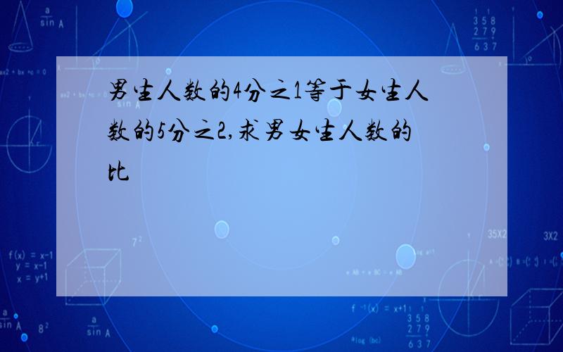 男生人数的4分之1等于女生人数的5分之2,求男女生人数的比