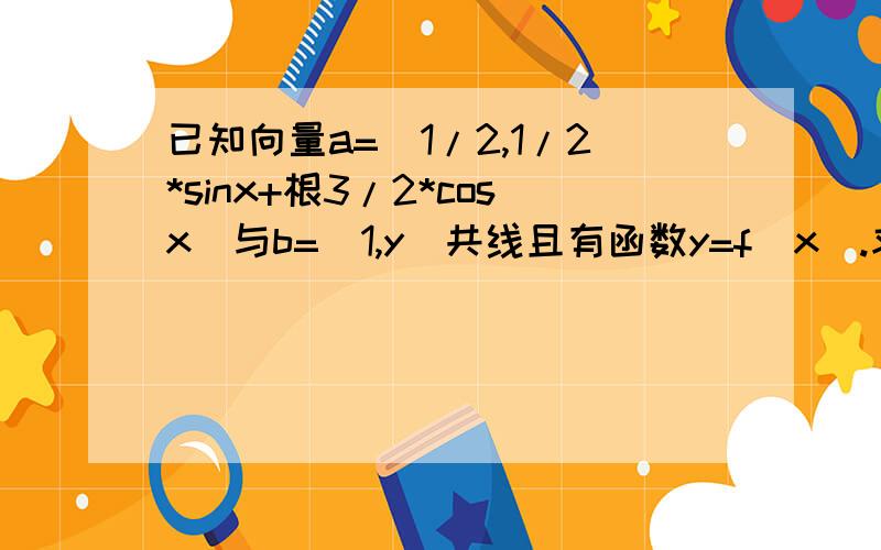 已知向量a=(1/2,1/2*sinx+根3/2*cosx)与b=(1,y)共线且有函数y=f(x).求函数的周期及最大