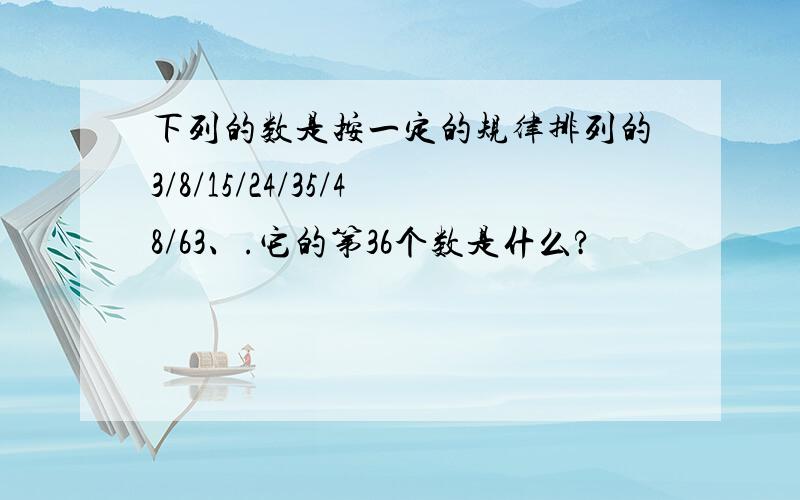 下列的数是按一定的规律排列的3/8/15/24/35/48/63、.它的第36个数是什么?