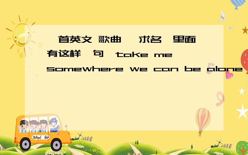 一首英文 歌曲 ,求名,里面有这样一句,take me somewhere we can be alone