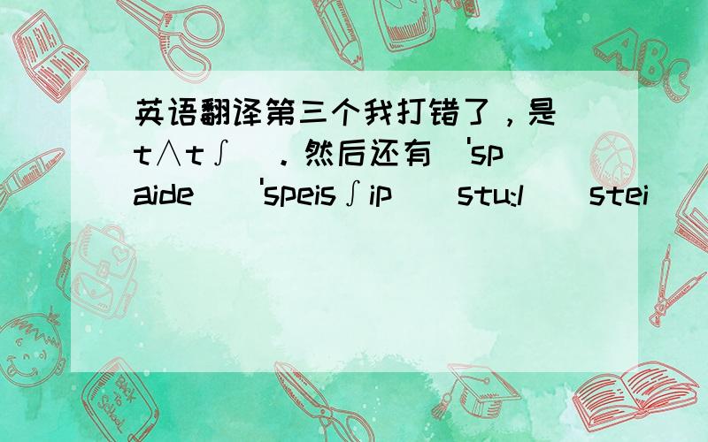 英语翻译第三个我打错了，是[t∧t∫]。然后还有['spaide]['speis∫ip][stu:l][stei]['s