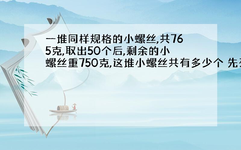 一堆同样规格的小螺丝,共765克,取出50个后,剩余的小螺丝重750克,这堆小螺丝共有多少个 先列方程,再用