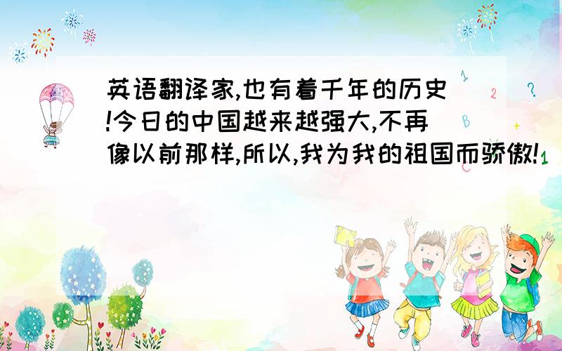 英语翻译家,也有着千年的历史!今日的中国越来越强大,不再像以前那样,所以,我为我的祖国而骄傲!