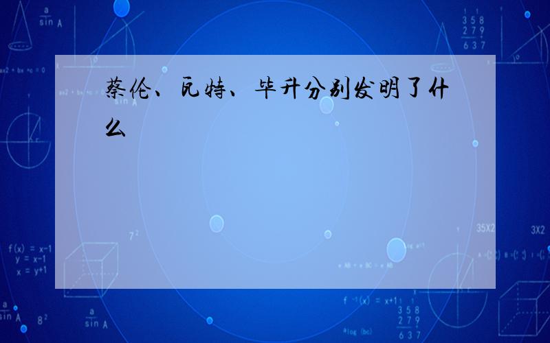 蔡伦、瓦特、毕升分别发明了什么