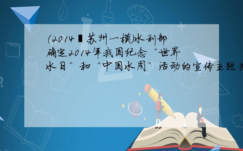 （2014•苏州一模）水利部确定2014年我国纪念“世界水日”和“中国水周”活动的宣传主题为“加强河湖管理，建设水生态文