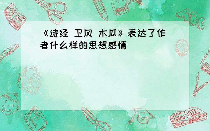 《诗经 卫风 木瓜》表达了作者什么样的思想感情