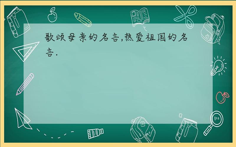 歌颂母亲的名言,热爱祖国的名言.